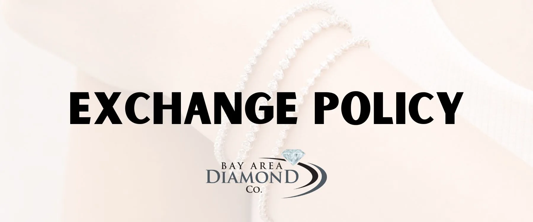 Exchange Policy If your lover isn't completely in love with the design you chose, we’re happy to offer an exchange for in-store credit within 14 days of the original purchase date. To qualify for an exchange, items must be in their original condition and free of any damage or required repairs.Please note: special orders, custom designs, and items that have been altered are final sale and not eligible for exchange. Bay Area Diamond Company Green Bay, WI