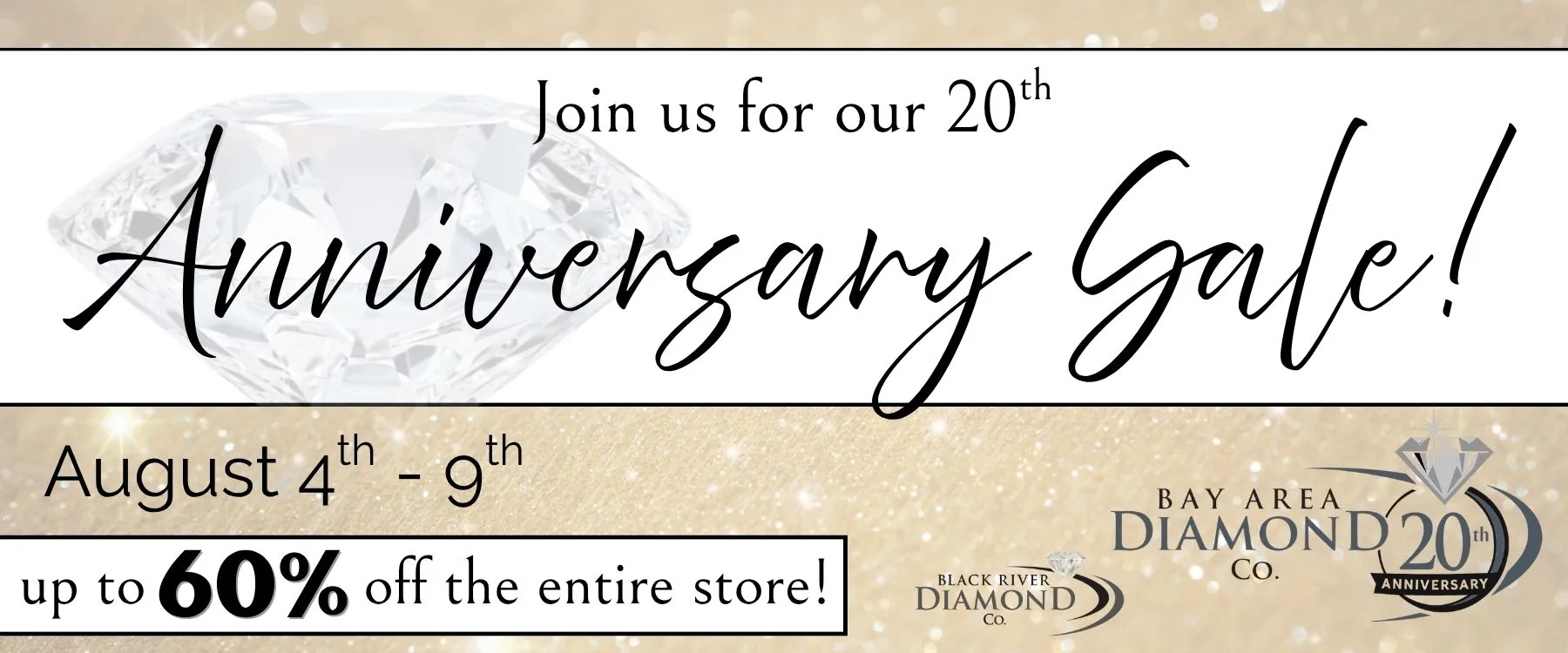 We're Celebrating 20 Years of Sparkle & Service! Our flagship store, Bay Area Diamond Company in Green Bay, is proudly celebrating 20 years of brilliance, beauty, and community. Since opening in 2005, we’ve been honored to serve as a trusted local jeweler in three awesome communities— helping generations of customers find the perfect jewelry piece(s) for life’s most meaningful moments.To thank our loyal customers and commemorate twenty years of Bay Area & Black River Diamond Company, we’re hosting a special 20th Anniversary Sale from August 4th through August 9th. For six sparkling days, all of the merchandise in all three of our stores will be up to 60% off. This includes fine jewelry, engagement rings, gemstone jewelry, loose diamonds, wristwatches, and more!Whether you're shopping for a one-of-a-kind gift or treating yourself to something timeless, now is the perfect time to experience the quality and service that has made Bay Area & Black River Diamond Company a cornerstone in the local community for the past two decades. Join us in celebrating 20 years of memories, milestones, and meaningful connections—we couldn’t have done it without you. 💛 Black River Diamond Company Medford, WI