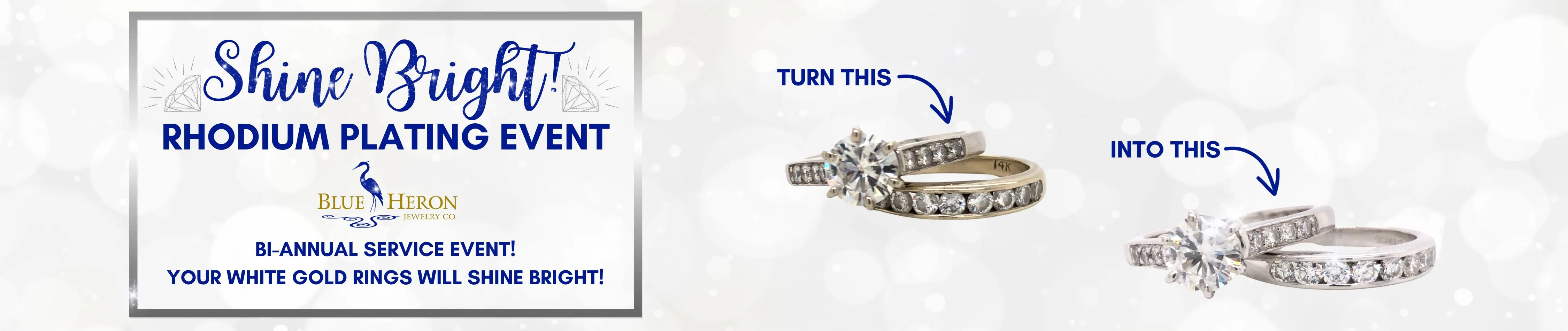 COME TO OUR BI-ANNUALShine Bright! Rhodium Plating Event January 18th, 2025 We are opening our doors from 10am until 5:30pm to help as many clients as possible, offer you an in depth service at a fraction of its cost... and have it all done within a few hours!Rhodium plating is a service that electronically plates rhodium, one of the platinum family of metals, on the surface of white gold primarily.  This coating helps the 14K or 18K white gold, appear brighter white, while also protecting the gold from being susceptible to fine scratches for a longer period of time, and helps diamonds look their best. To learn more about what rhodium plating is, and why you would want to do it, check out our blog post here.During this One-Day-Only special, we will check and tighten any gemstones, deep clean & polish your ring, and rhodium plate it to make your pieces look as good as new! Blue Heron Jewelry Company Poulsbo, WA
