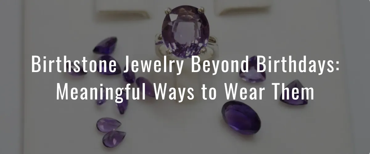 Birthstone Jewelry Beyond Birthdays: Meaningful Ways to Wear Them