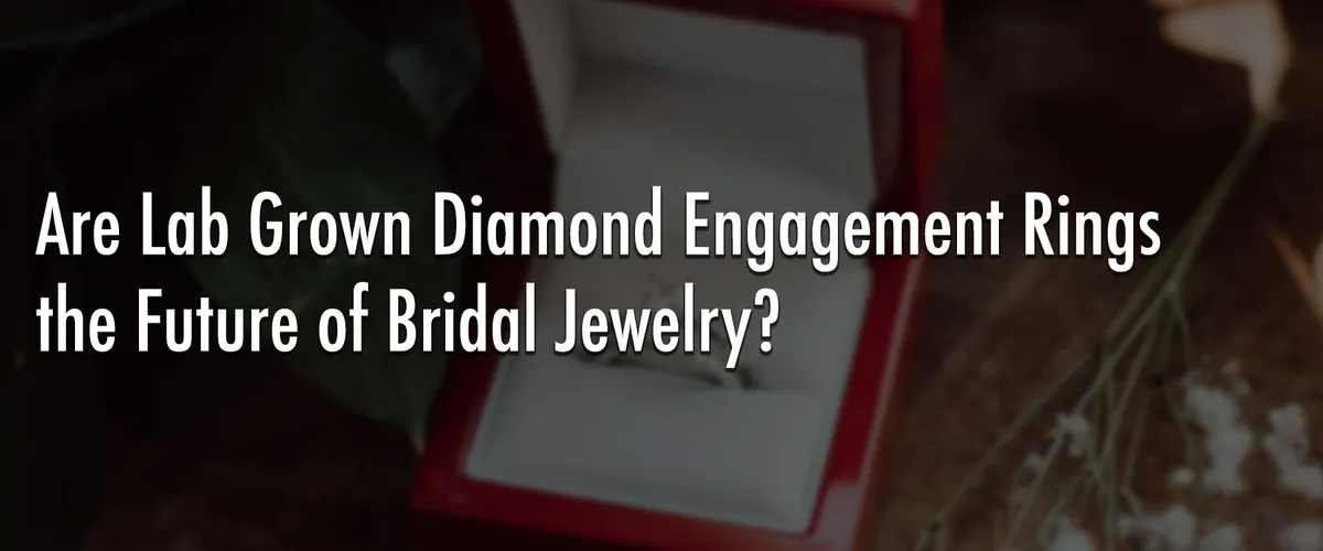 Are Lab Grown Diamond Engagement Rings the Future of Bridal Jewelry?