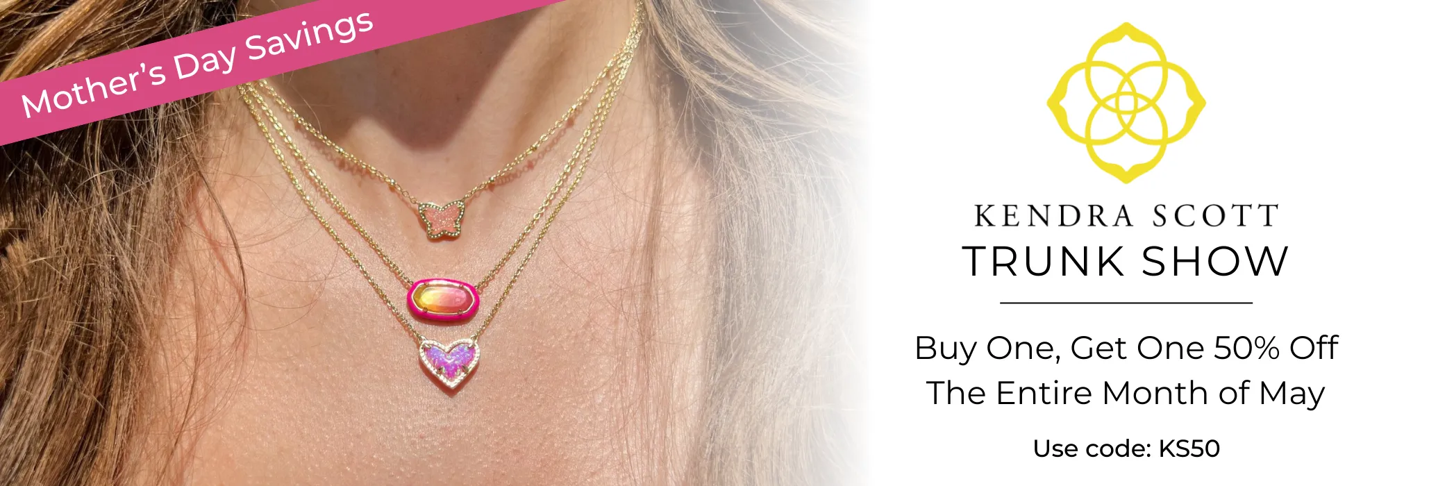 BOGO Kendra Scott all May long. Buy One, Get One 50% off. Harris Jeweler Troy, OH