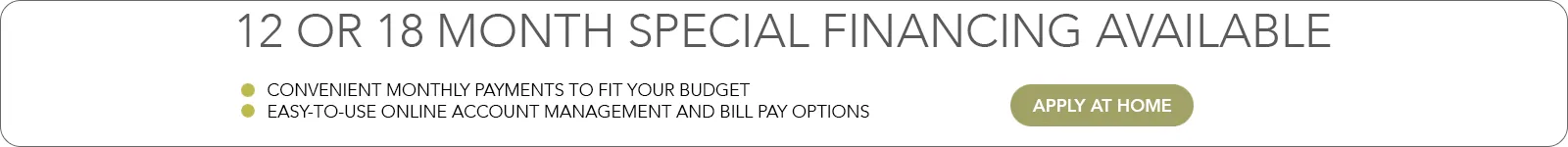 12 or 18 month special financing available. Convenient monthly payments to fit your budget.