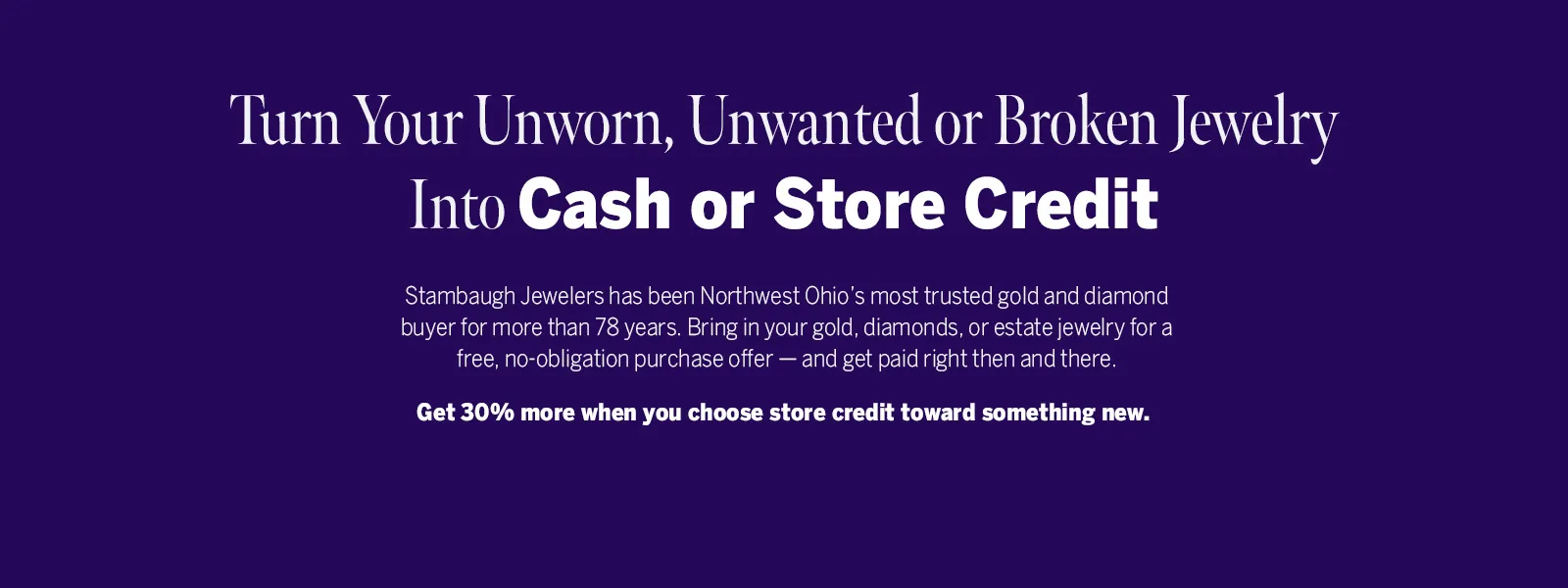 Sell your unworn or broken jewelry for cash or store credit.